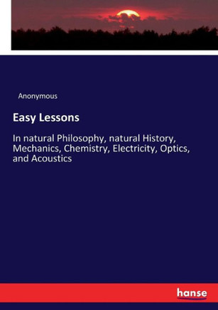 Easy Lessons: In natural Philosophy, natural History, Mechanics, Chemistry, Electricity, Optics, and Acoustics