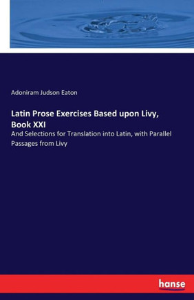 Latin Prose Exercises Based upon Livy, Book XXI: And Selections for Translation into Latin, with Parallel Passages from Livy