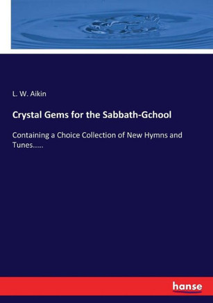 Crystal Gems for the Sabbath-Gchool: Containing a Choice Collection of New Hymns and Tunes.....