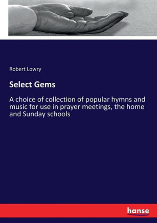 Select Gems: A choice of collection of popular hymns and music for use in prayer meetings, the home and Sunday schools