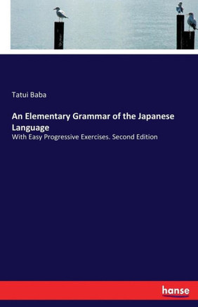 An Elementary Grammar of the Japanese Language: With Easy Progressive Exercises. Second Edition