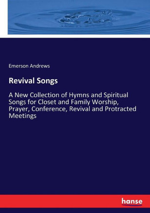 Revival Songs: A New Collection of Hymns and Spiritual Songs for Closet and Family Worship, Prayer, Conference, Revival and Protracte