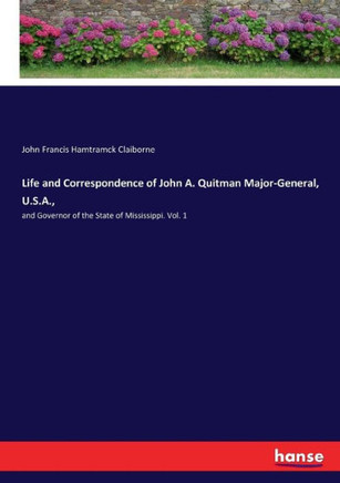 Life and Correspondence of John A. Quitman Major-General, U.S.A.,: and Governor of the State of Mississippi. Vol. 1