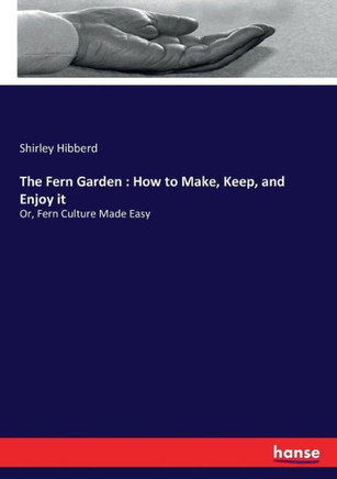 The Fern Garden: How to Make, Keep, and Enjoy it: Or, Fern Culture Made Easy