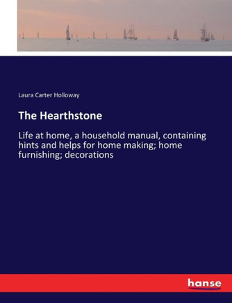 The Hearthstone: Life at home, a household manual, containing hints and helps for home making; home furnishing; decorations