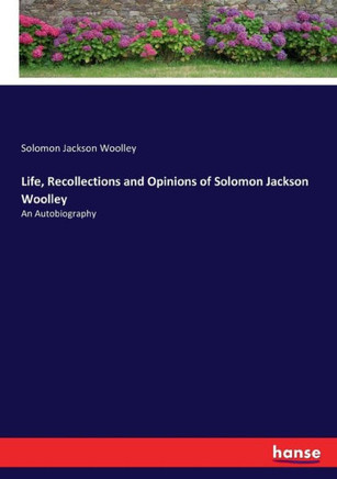 Life, Recollections and Opinions of Solomon Jackson Woolley: An Autobiography