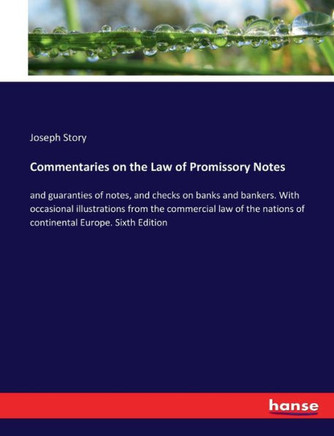 Commentaries on the Law of Promissory Notes: and guaranties of notes, and checks on banks and bankers. With occasional illustrations from the commerci
