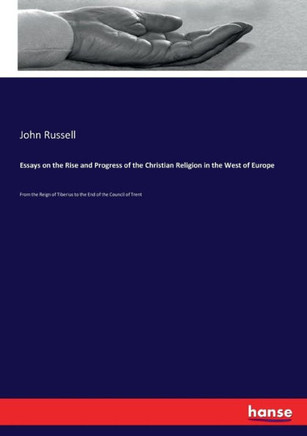 Essays on the Rise and Progress of the Christian Religion in the West of Europe: From the Reign of Tiberius to the End of the Council of Trent