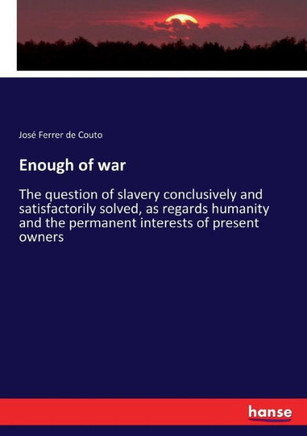 Enough of war: The question of slavery conclusively and satisfactorily solved, as regards humanity and the permanent interests of pre