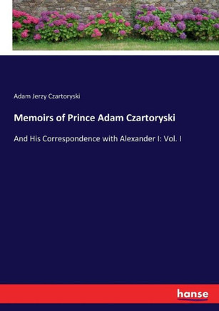 Memoirs of Prince Adam Czartoryski: And His Correspondence with Alexander I: Vol. I