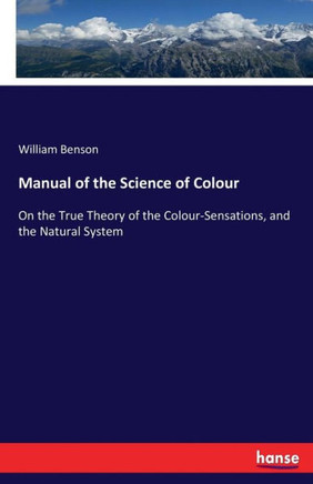 Manual of the Science of Colour: On the True Theory of the Colour-Sensations, and the Natural System
