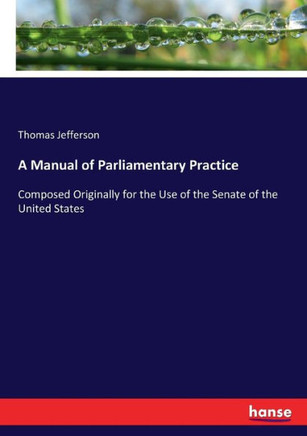 A Manual of Parliamentary Practice: Composed Originally for the Use of the Senate of the United States