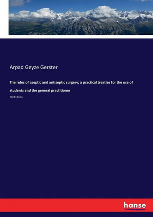 The rules of aseptic and antiseptic surgery; a practical treatise for the use of students and the general practitioner: Third Edition