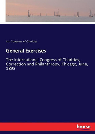General Exercises: The International Congress of Charities, Correction and Philanthropy, Chicago, June, 1893