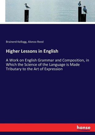 Higher Lessons in English: A Work on English Grammar and Composition, in Which the Science of the Language is Made Tributary to the Art of Expres