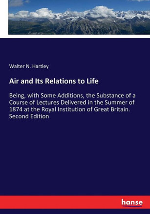 Air and Its Relations to Life: Being, with Some Additions, the Substance of a Course of Lectures Delivered in the Summer of 1874 at the Royal Institu
