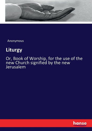 Liturgy: Or, Book of Worship, for the use of the new Church signified by the new Jerusalem