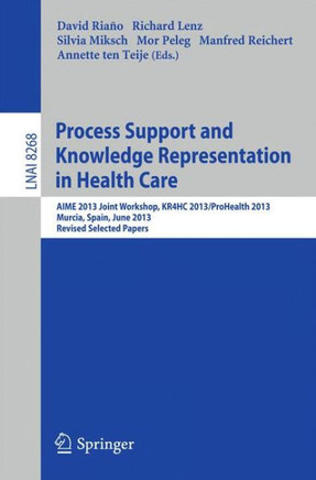 Process Support and Knowledge Representation in Health Care: Aime 2013 Joint Workshop, Kr4hc 2013/Prohealth 2013, Murcia, Spain, June 1, 2013. Revised