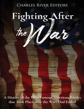 Fighting After the War: A History of the Most Famous American Battles that Took Place after the Wars Had Ended