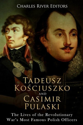 Tadeusz Kosciuszko And Casimir Pulaski : The Lives Of The Revolutionary War'S Most Famous Polish Officers