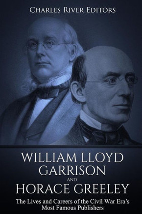 William Lloyd Garrison And Horace Greeley : The Lives And Careers Of The Civil War Era'S Most Famous Publishers