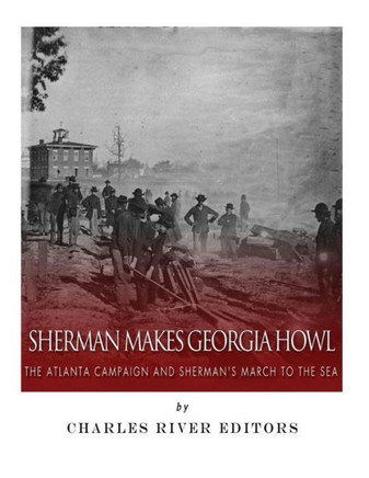 Sherman Makes Georgia Howl : The Atlanta Campaign And Sherman'S March To The Sea