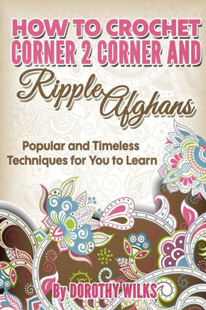 How To Crochet Corner 2 Corner And Ripple Afghans: Popular And Timeless Techniques For You To Learn