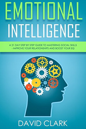 Emotional Intelligence: A 21- Day Step by Step Guide to Mastering Social Skills, Improve Your Relationships, and Boost Your EQ (Emotional Intelligence EQ) (Volume 2)