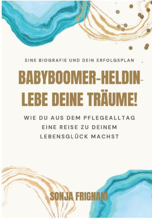 Babyboomer-Heldin, lebe deine Tr?ume!: Wie du aus dem Pflegealltag eine Reise zu deinem Lebensgl?ck machst