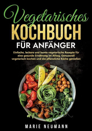 Vegetarisches Kochbuch f?r Anf?nger: Einfache, leckere und bunte vegetarische Rezepte f?r eine gesunde Ern?hrung im Alltag. Genussvoll vegetarisch koc