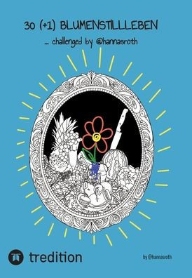 30 (+1) Blumenstillleben - Ein Buch mit kreativen ?bungen: ...challenged by @hannasroth
