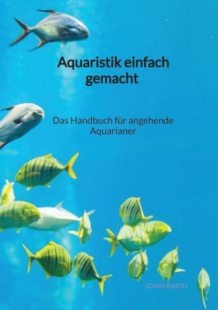 Aquaristik einfach gemacht - Das Handbuch f?r angehende Aquarianer