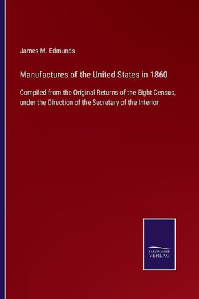 Manufactures of the United States in 1860: Compiled from the Original Returns of the Eight Census, under the Direction of the Secretary of the Interio
