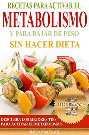 Recetas Para Activar El Metabolismo Y Para Bajar De Peso Sin Hacer Dieta: Descubra Los Mejores Tips Para Activar El Metabolismo Y Pierda Peso Sin Pasar Hambre Ahora (Spanish Edition)