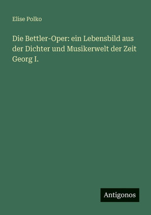 Die Bettler-Oper: ein Lebensbild aus der Dichter und Musikerwelt der Zeit Georg I.