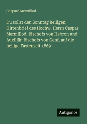 Du sollst den Sonntag heiligen: Hirtenbrief des Hochw. Herrn Caspar Mermillod, Bischofs von Hebron und Auxili?r-Bischofs von Genf, auf die heilige Fas