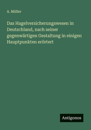 Das Hagelversicherungswesen in Deutschland, nach seiner gegenw?rtigen Gestaltung in einigen Hauptpunkten er?rtert