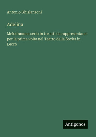 Adelina: Melodramma serio in tre atti da rappresentarsi per la prima volta nel Teatro della Societ in Lecco