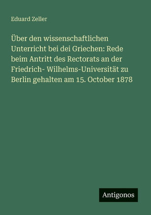 ?ber den wissenschaftlichen Unterricht bei dei Griechen: Rede beim Antritt des Rectorats an der Friedrich- Wilhelms-Universit?t zu Berlin gehalten am