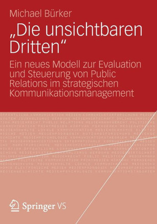 ""Die Unsichtbaren Dritten"": Ein Neues Modell Zur Evaluation Und Steuerung Von Public Relations Im Strategischen Kommunikationsmanagement