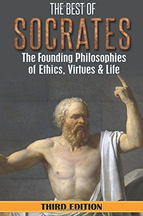 Socrates: The Best Of Socrates: The Founding Philosophies Of Ethics, Virtues & Life