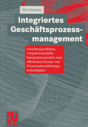 Integriertes Gesch?ftsprozessmanagement: Gestaltungsrahmen, Vorgehensmodelle, Integrationsans?tze Zum Effizienten Einsatz Von Prozessunterst?tzungstec