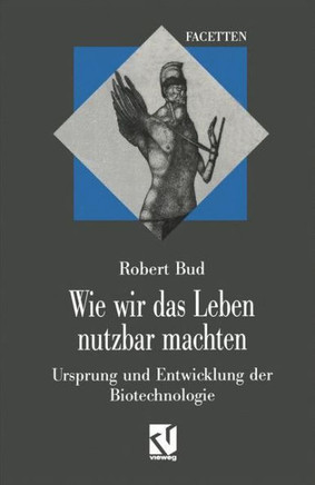 Wie Wir Das Leben Nutzbar Machten: Ursprung Und Entwicklung Der Biotechnologie