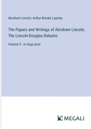 The Papers and Writings of Abraham Lincoln; The Lincoln-Douglas Debates: Volume 5 - in large print