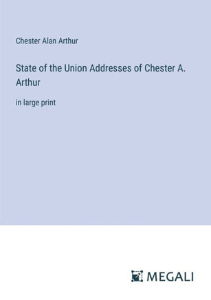 State of the Union Addresses of Chester A. Arthur: in large print
