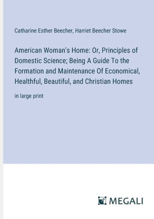 American Woman's Home: Or, Principles of Domestic Science; Being A Guide To the Formation and Maintenance Of Economical, Healthful, Beautiful