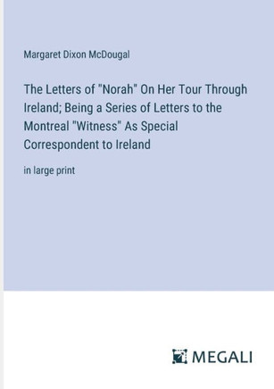 The Letters of ""Norah"" On Her Tour Through Ireland; Being a Series of Letters to the Montreal ""Witness"" As Special Correspondent to Ireland: in large