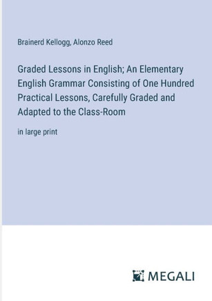 Graded Lessons in English; An Elementary English Grammar Consisting of One Hundred Practical Lessons, Carefully Graded and Adapted to the Class-Room: