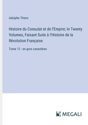 Histoire du Consulat et de l'Empire; In Twenty Volumes, Faisant Suite ? l'Histoire de la R?volution Fran?aise: Tome 12 - en gros caract?res