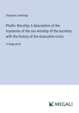 Phallic Worship; A description of the mysteries of the sex worship of the ancients, with the history of the masculine cross: in large print